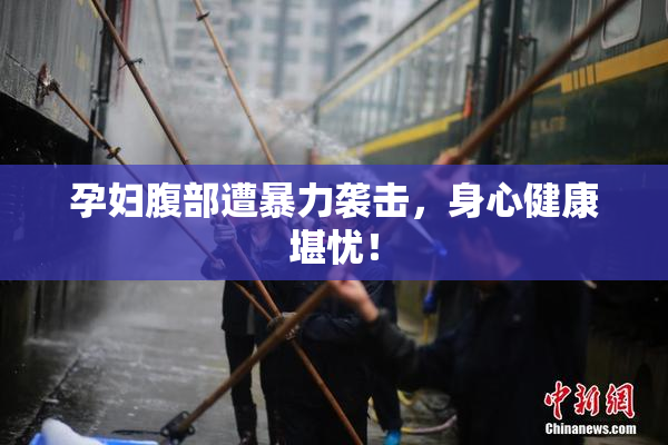 孕妇腹部遭暴力袭击，身心健康堪忧！