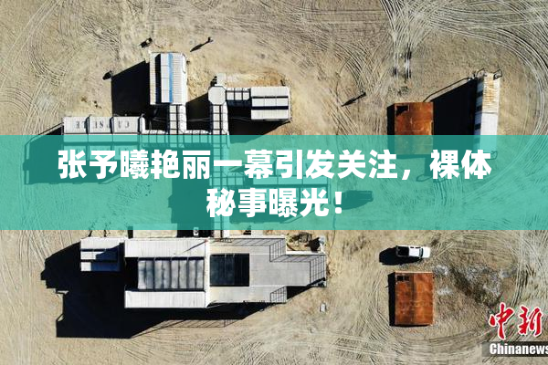 张予曦艳丽一幕引发关注，裸体秘事曝光！