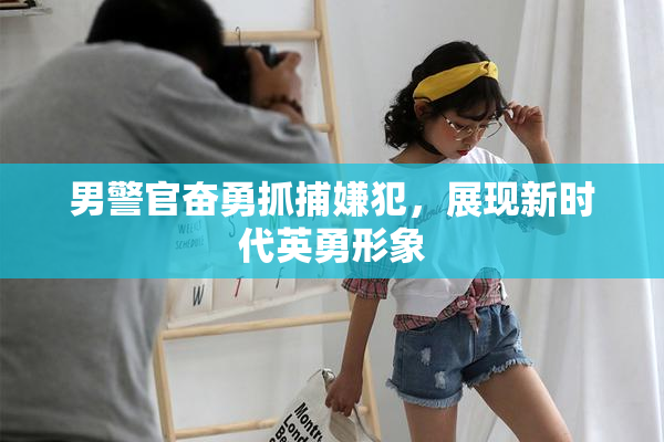男警官奋勇抓捕嫌犯，展现新时代英勇形象