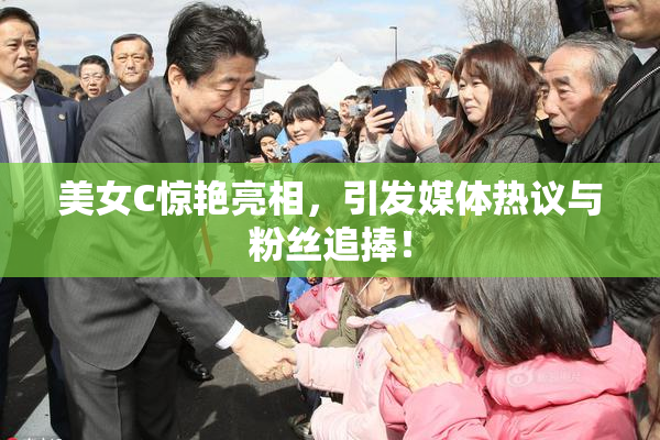 美女C惊艳亮相，引发媒体热议与粉丝追捧！