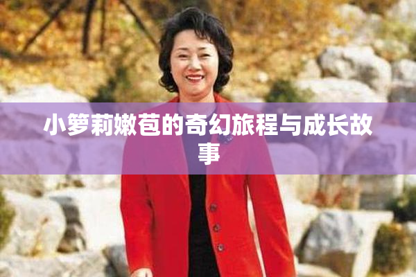 小箩莉嫩苞的奇幻旅程与成长故事