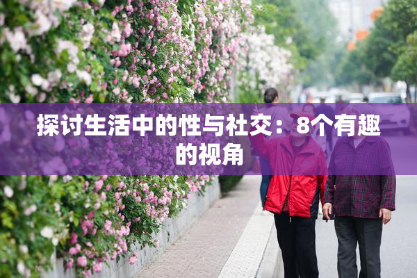 探讨生活中的性与社交：8个有趣的视角