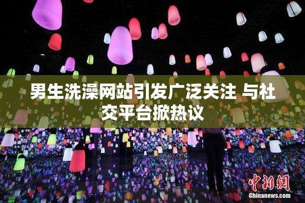 男生洗澡网站引发广泛关注 与社交平台掀热议