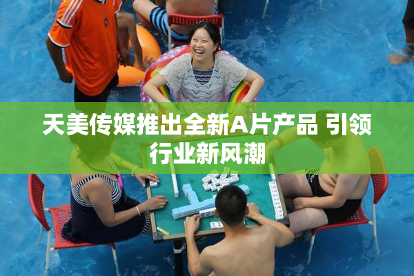 天美传媒推出全新A片产品 引领行业新风潮