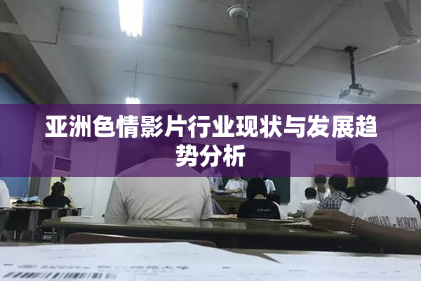 亚洲色情影片行业现状与发展趋势分析