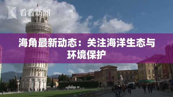海角最新动态：关注海洋生态与环境保护