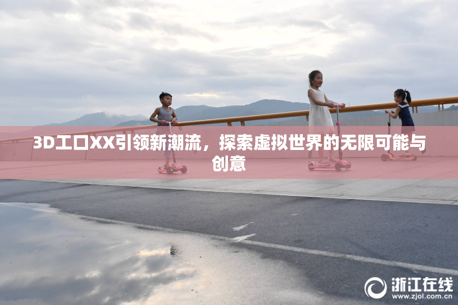 3D工口XX引领新潮流，探索虚拟世界的无限可能与创意