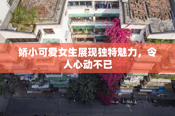 娇小可爱女生展现独特魅力，令人心动不已