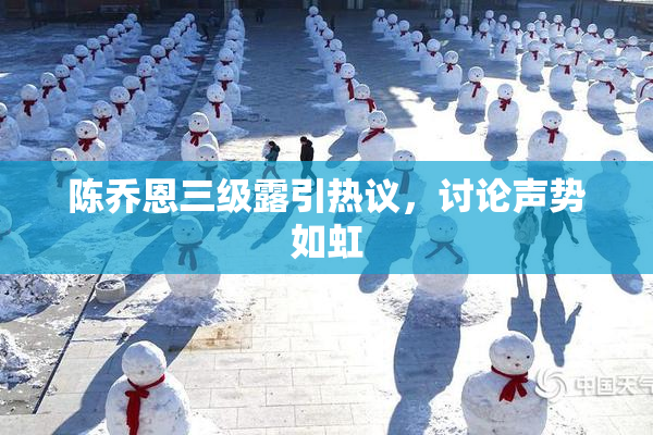 陈乔恩三级露引热议，讨论声势如虹