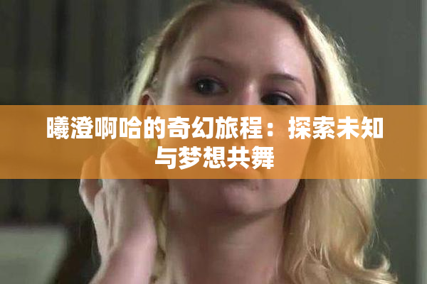 曦澄啊哈的奇幻旅程：探索未知与梦想共舞