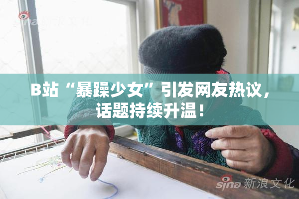 B站“暴躁少女”引发网友热议，话题持续升温！