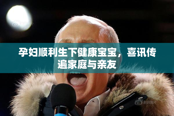 孕妇顺利生下健康宝宝，喜讯传遍家庭与亲友