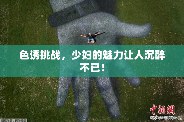 色诱挑战，少妇的魅力让人沉醉不已！