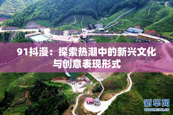 91抖漫：探索热潮中的新兴文化与创意表现形式