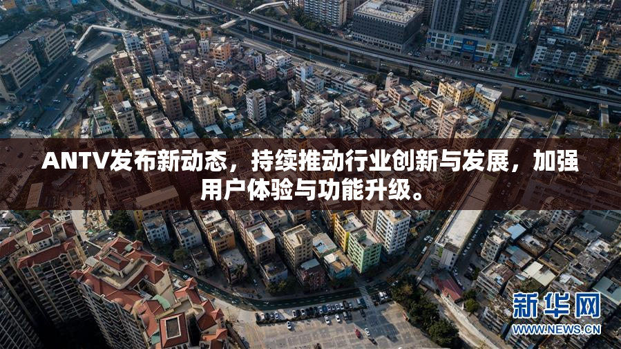 ANTV发布新动态，持续推动行业创新与发展，加强用户体验与功能升级。