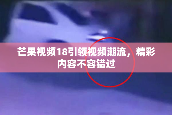 芒果视频18引领视频潮流，精彩内容不容错过