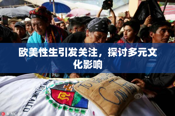 欧美性生引发关注，探讨多元文化影响
