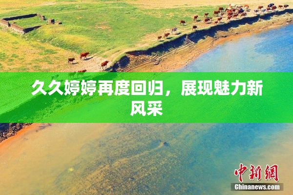 久久婷婷再度回归，展现魅力新风采