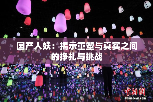国产人妖：揭示重塑与真实之间的挣扎与挑战