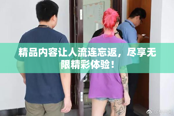 精品内容让人流连忘返，尽享无限精彩体验！