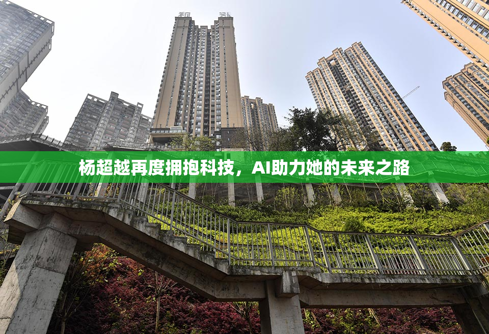 杨超越再度拥抱科技，AI助力她的未来之路