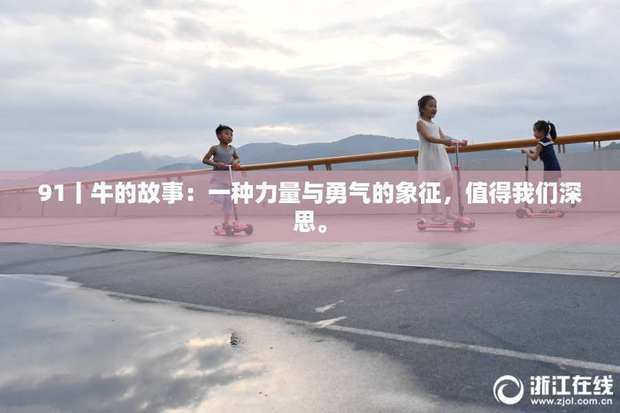 91丨牛的故事：一种力量与勇气的象征，值得我们深思。