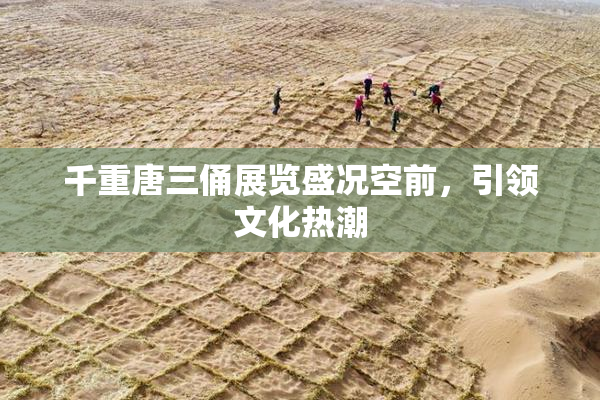 千重唐三俑展览盛况空前，引领文化热潮
