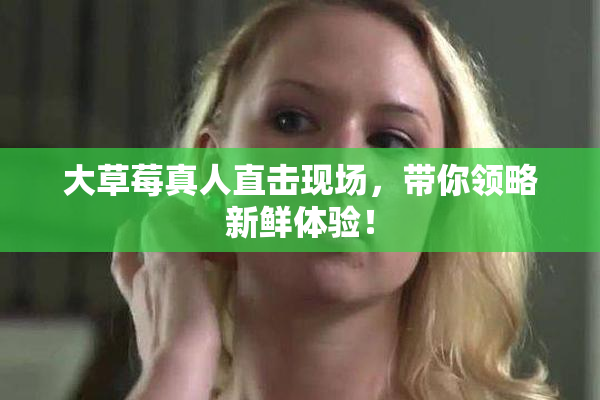 大草莓真人直击现场，带你领略新鲜体验！