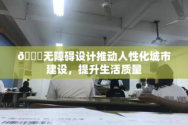 🔞无障碍设计推动人性化城市建设，提升生活质量