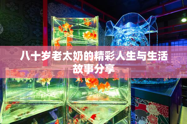 八十岁老太奶的精彩人生与生活故事分享