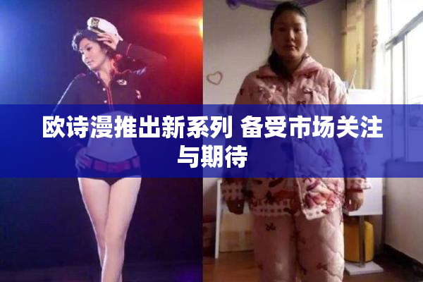 欧诗漫推出新系列 备受市场关注与期待