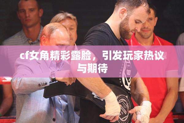 cf女角精彩露脸，引发玩家热议与期待
