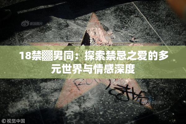 18禁▓男同：探索禁忌之爱的多元世界与情感深度