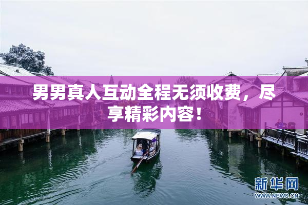 男男真人互动全程无须收费，尽享精彩内容！