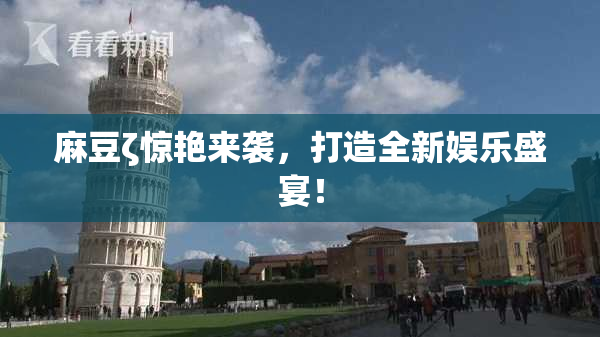 麻豆ζ惊艳来袭，打造全新娱乐盛宴！