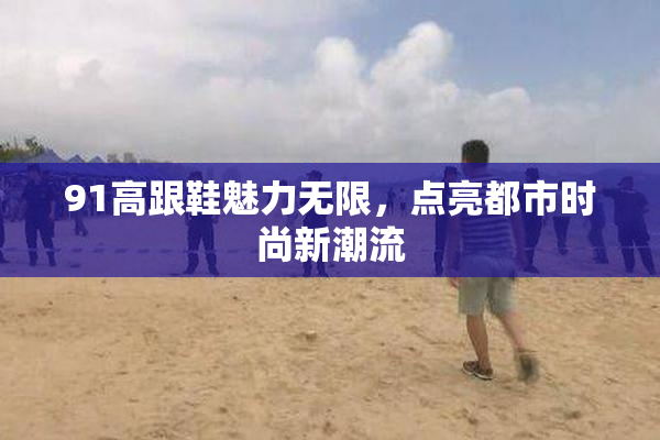 91高跟鞋魅力无限，点亮都市时尚新潮流
