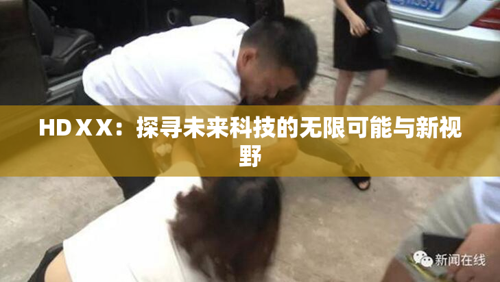 HDⅩX：探寻未来科技的无限可能与新视野