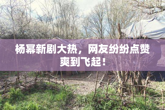 杨幂新剧大热，网友纷纷点赞爽到飞起！