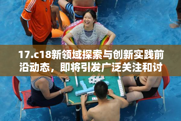 17.c18新领域探索与创新实践前沿动态，即将引发广泛关注和讨论