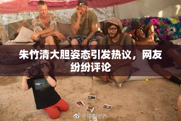 朱竹清大胆姿态引发热议，网友纷纷评论