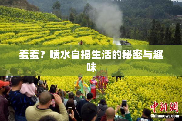 羞羞？喷水自揭生活的秘密与趣味