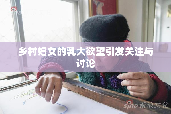 乡村妇女的乳大欲望引发关注与讨论