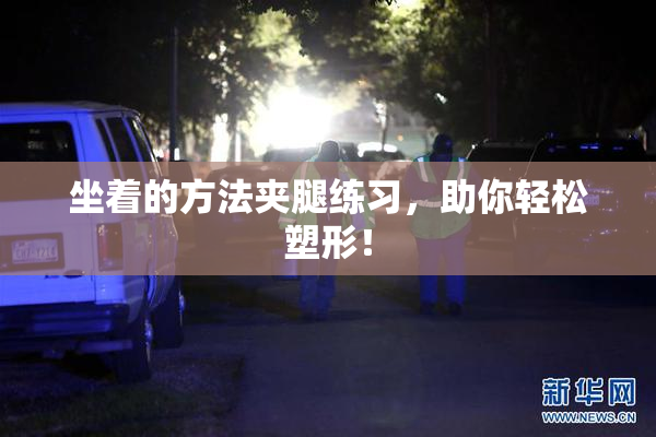 坐着的方法夹腿练习，助你轻松塑形！