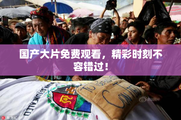 国产大片免费观看，精彩时刻不容错过！