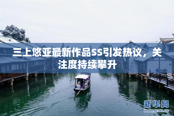 三上悠亚最新作品SS引发热议，关注度持续攀升