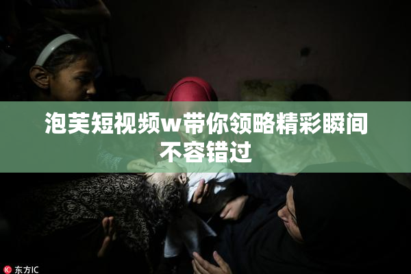 泡芙短视频w带你领略精彩瞬间不容错过