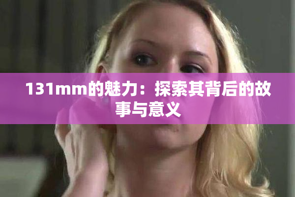 131mm的魅力：探索其背后的故事与意义