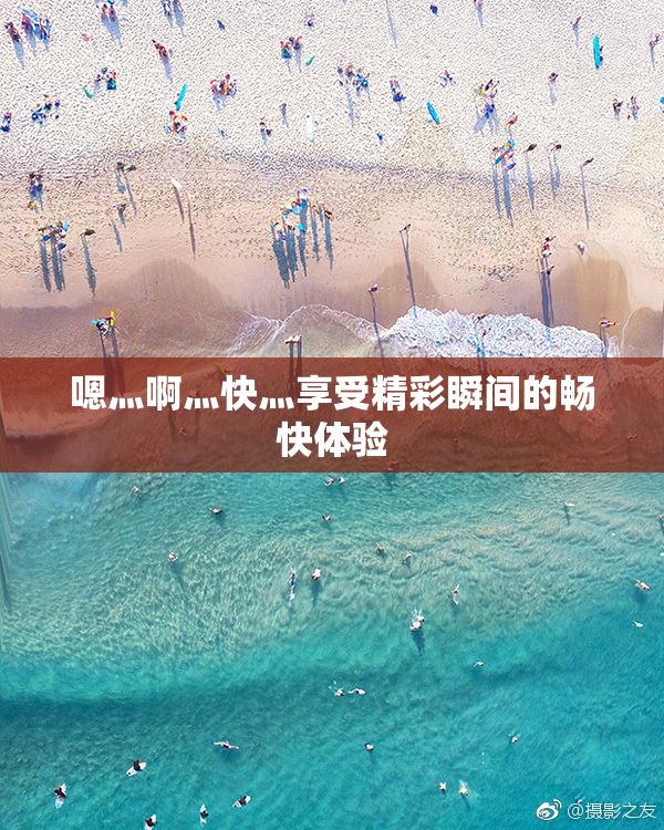 嗯灬啊灬快灬享受精彩瞬间的畅快体验