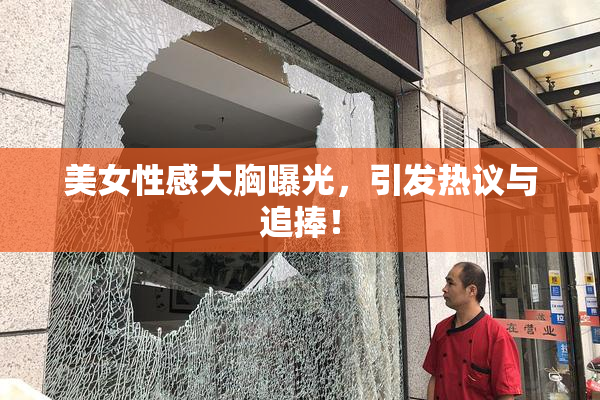 美女性感大胸曝光，引发热议与追捧！