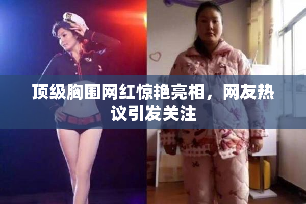 顶级胸围网红惊艳亮相，网友热议引发关注